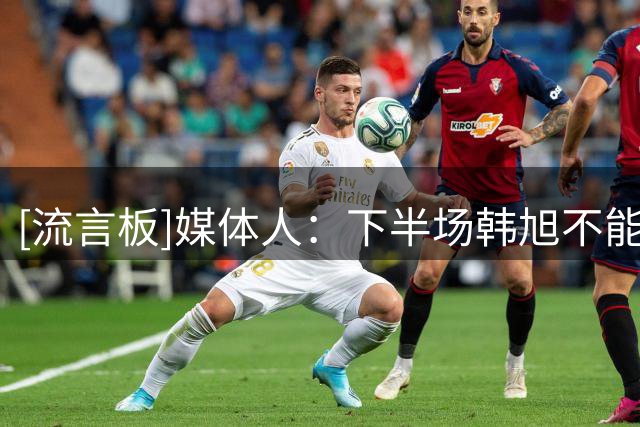[流言板]媒体人：下半场韩旭不能下了，她是我们在场上唯一的优势